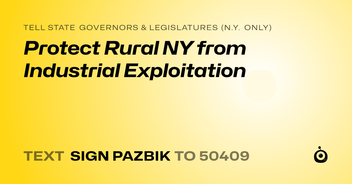 A shareable card that reads "tell State Governors & Legislatures (N.Y. only): Protect Rural NY from Industrial Exploitation" followed by "text sign PAZBIK to 50409"