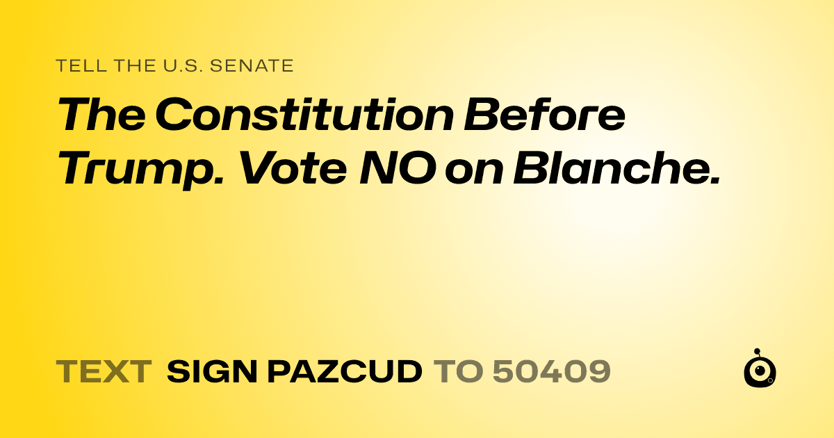 A shareable card that reads "tell the U.S. Senate: The Constitution Before Trump. Vote NO on Blanche." followed by "text sign PAZCUD to 50409"