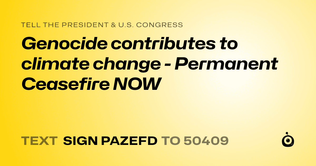 A shareable card that reads "tell the President & U.S. Congress: Genocide contributes to climate change - Permanent Ceasefire NOW" followed by "text sign PAZEFD to 50409"