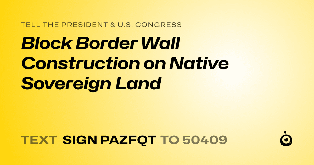 A shareable card that reads "tell the President & U.S. Congress: Block Border Wall Construction on Native Sovereign Land" followed by "text sign PAZFQT to 50409"