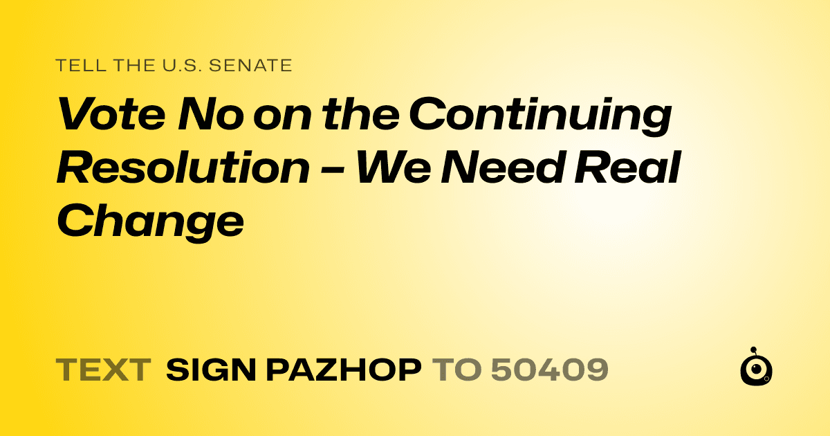 A shareable card that reads "tell the U.S. Senate: Vote No on the Continuing Resolution – We Need Real Change" followed by "text sign PAZHOP to 50409"