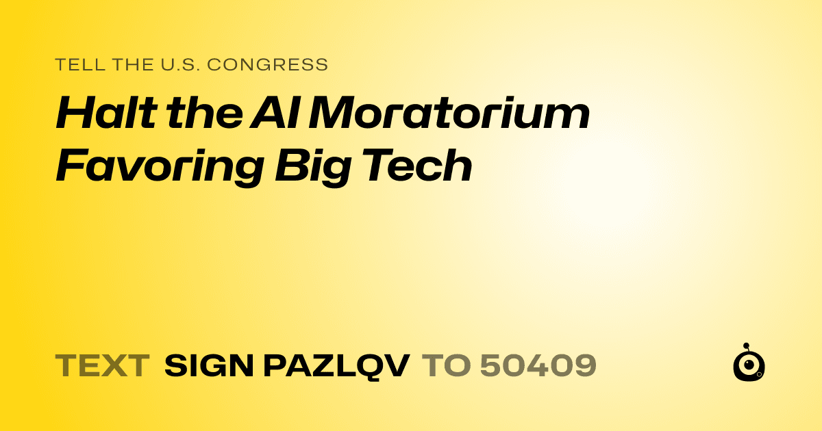 A shareable card that reads "tell the U.S. Congress: Halt the AI Moratorium Favoring Big Tech" followed by "text sign PAZLQV to 50409"