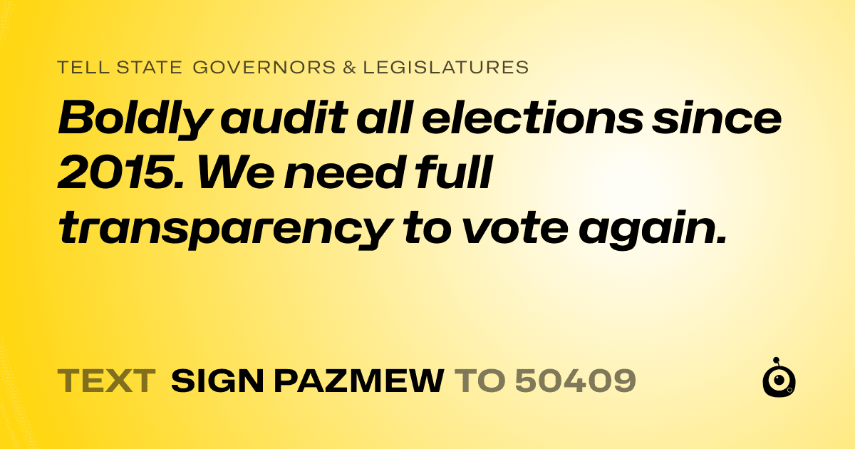 A shareable card that reads "tell State Governors & Legislatures: Boldly audit all elections since 2015.  We need full transparency to vote again." followed by "text sign PAZMEW to 50409"