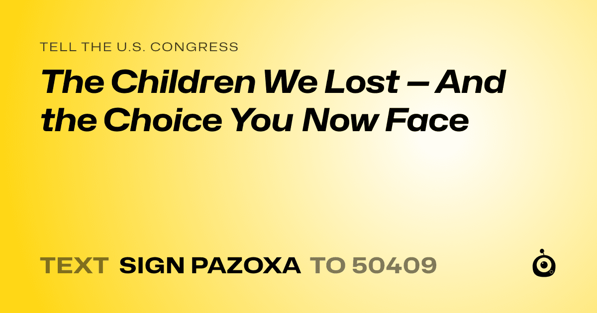 A shareable card that reads "tell the U.S. Congress: The Children We Lost — And the Choice You Now Face" followed by "text sign PAZOXA to 50409"