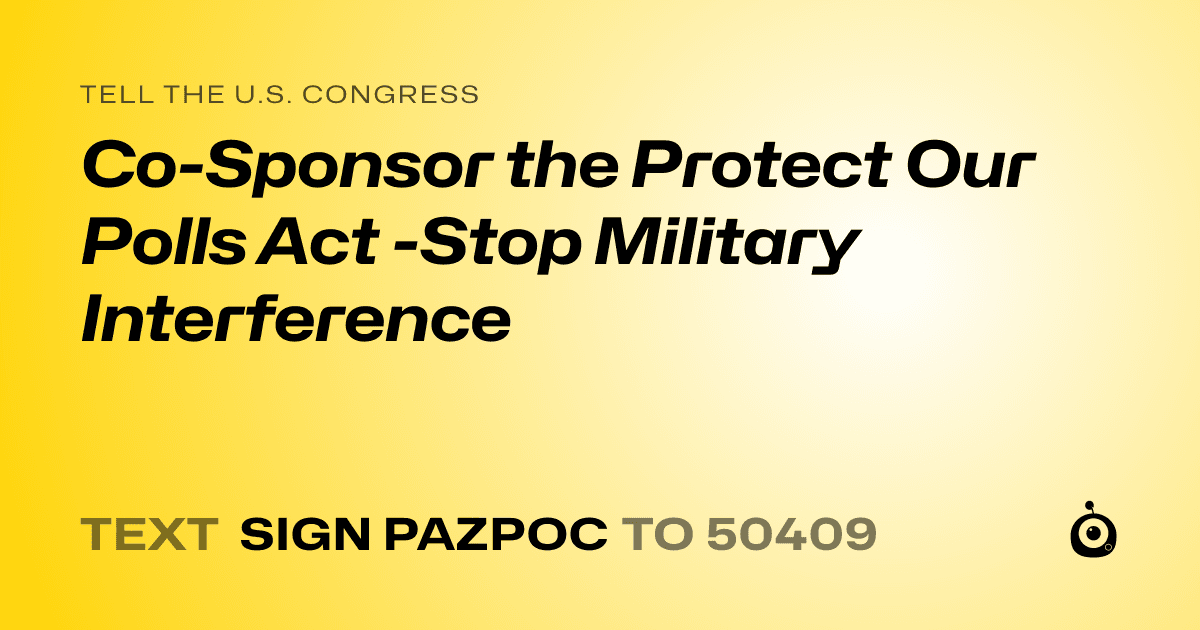 A shareable card that reads "tell the U.S. Congress: Co-Sponsor the Protect Our Polls Act -Stop Military Interference" followed by "text sign PAZPOC to 50409"