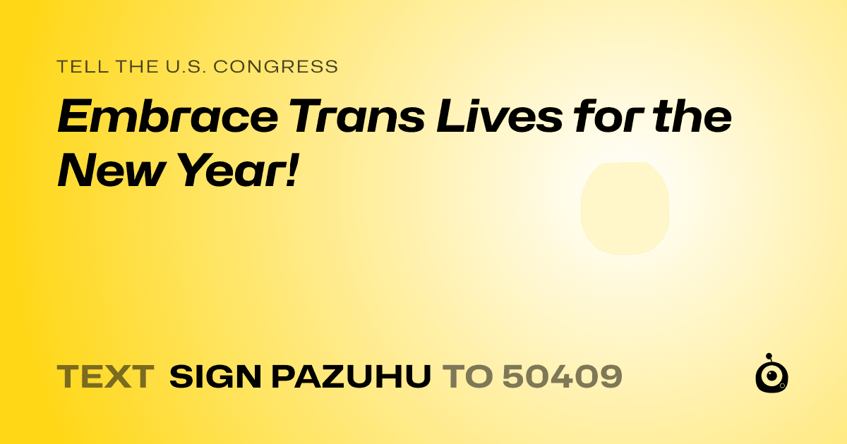 A shareable card that reads "tell the U.S. Congress: Embrace Trans Lives for the New Year!" followed by "text sign PAZUHU to 50409"