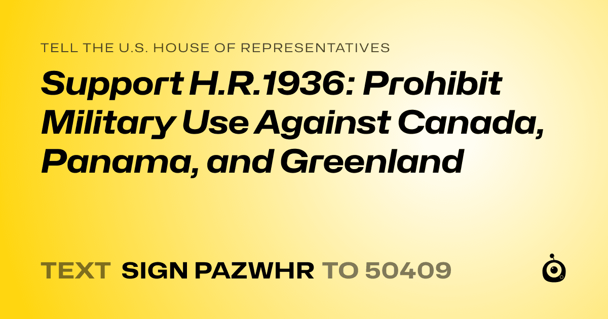 A shareable card that reads "tell the U.S. House of Representatives: Support H.R.1936: Prohibit Military Use Against Canada, Panama, and Greenland" followed by "text sign PAZWHR to 50409"
