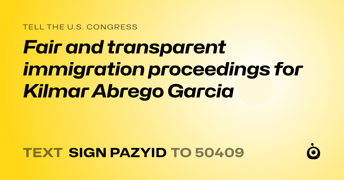 A shareable card that reads "tell the U.S. Congress: Fair and transparent immigration proceedings for Kilmar Abrego Garcia" followed by "text sign PAZYID to 50409"