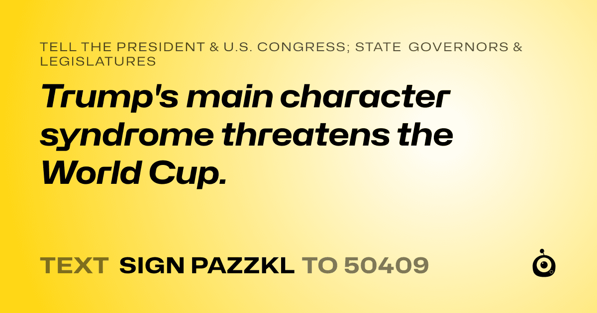 A shareable card that reads "tell the President & U.S. Congress; State Governors & Legislatures: Trump's main character syndrome threatens the World Cup." followed by "text sign PAZZKL to 50409"