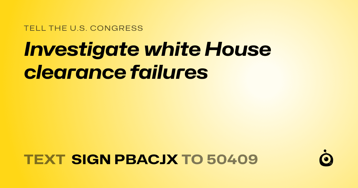A shareable card that reads "tell the U.S. Congress: Investigate white House clearance failures" followed by "text sign PBACJX to 50409"