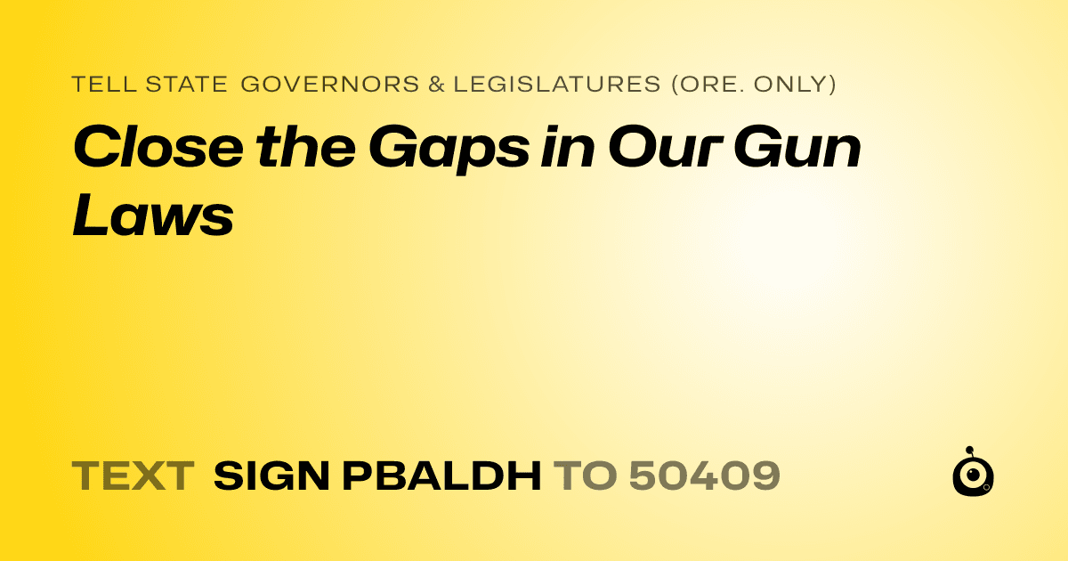 A shareable card that reads "tell State Governors & Legislatures (Ore. only): Close the Gaps in Our Gun Laws" followed by "text sign PBALDH to 50409"