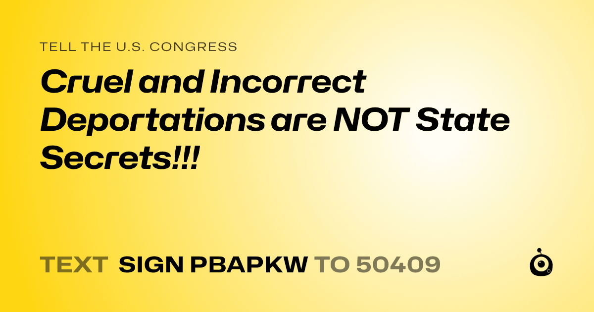 A shareable card that reads "tell the U.S. Congress: Cruel and Incorrect Deportations are NOT State Secrets!!!" followed by "text sign PBAPKW to 50409"