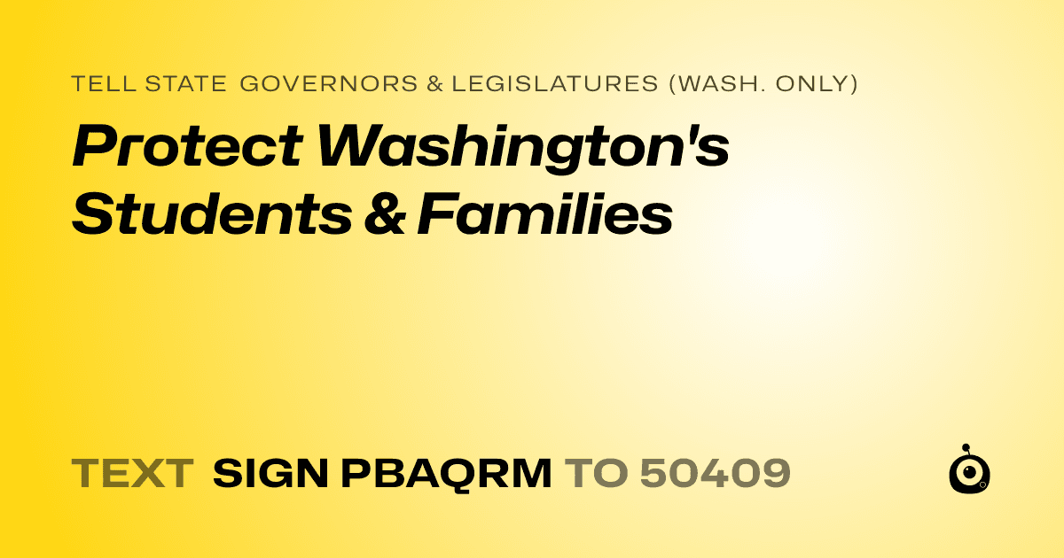 A shareable card that reads "tell State Governors & Legislatures (Wash. only): Protect Washington's Students & Families" followed by "text sign PBAQRM to 50409"