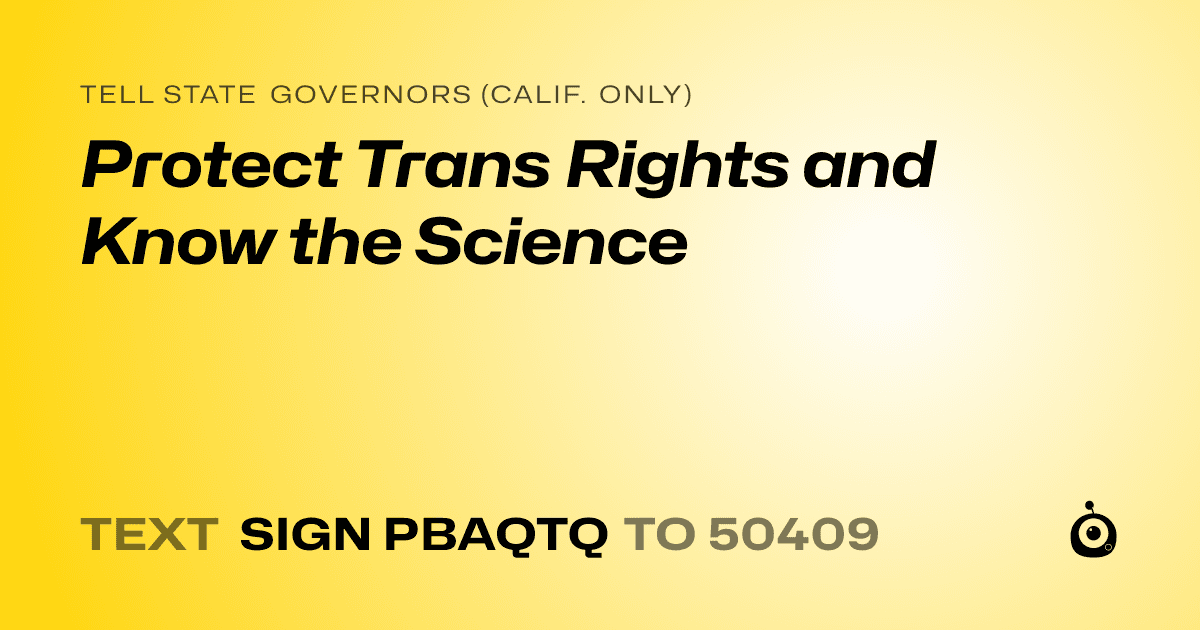 A shareable card that reads "tell State Governors (Calif. only): Protect Trans Rights and Know the Science" followed by "text sign PBAQTQ to 50409"