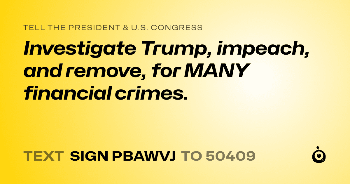 A shareable card that reads "tell the President & U.S. Congress: Investigate Trump, impeach, and remove, for MANY financial crimes." followed by "text sign PBAWVJ to 50409"