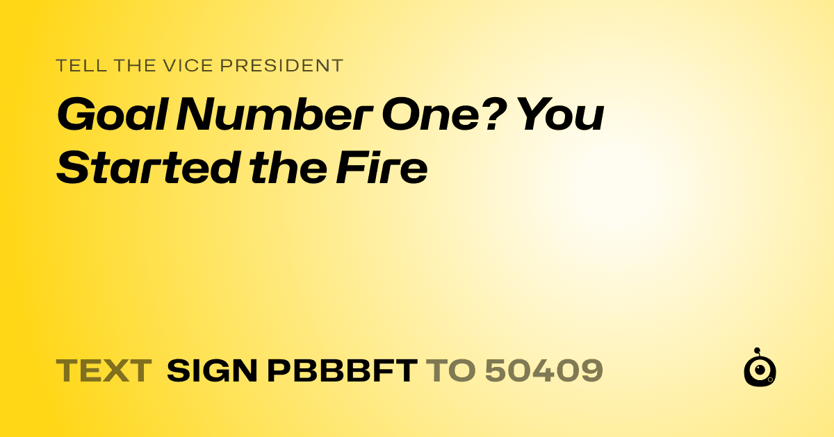 A shareable card that reads "tell the Vice President: Goal Number One? You Started the Fire" followed by "text sign PBBBFT to 50409"