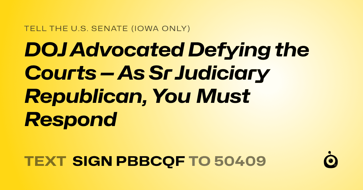 A shareable card that reads "tell the U.S. Senate (Iowa only): DOJ Advocated Defying the Courts — As Sr Judiciary Republican, You Must Respond" followed by "text sign PBBCQF to 50409"