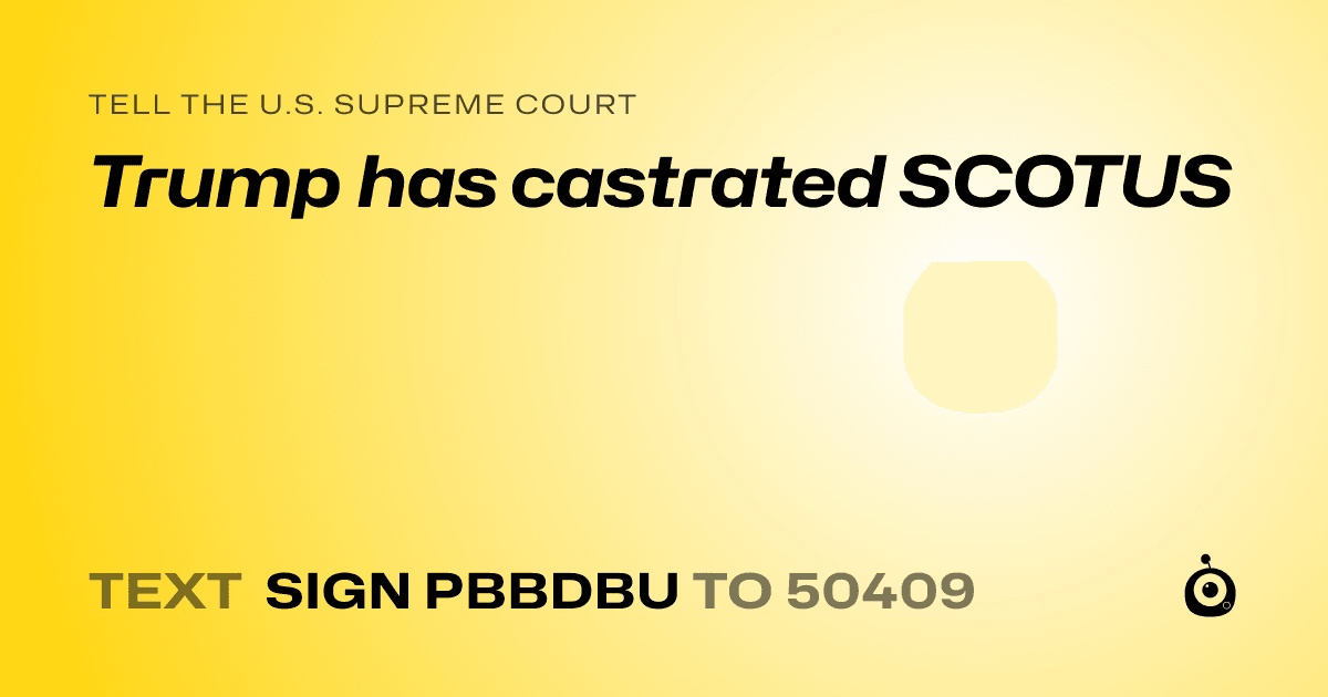 A shareable card that reads "tell the U.S. Supreme Court: Trump has castrated SCOTUS" followed by "text sign PBBDBU to 50409"