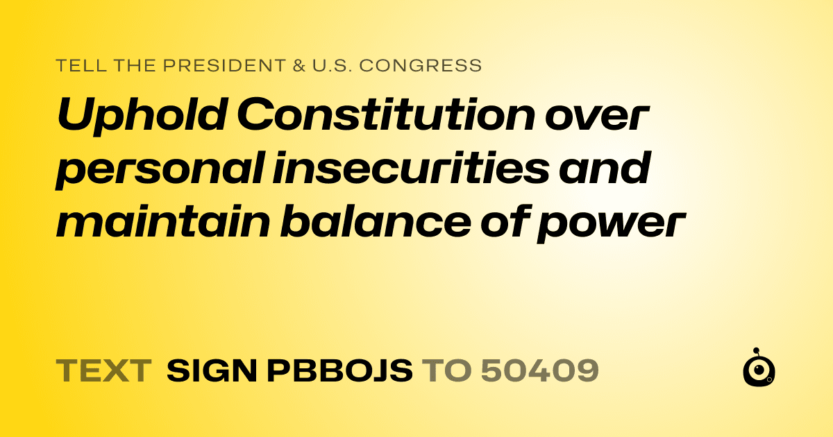 A shareable card that reads "tell the President & U.S. Congress: Uphold Constitution over personal insecurities and maintain balance of power" followed by "text sign PBBOJS to 50409"