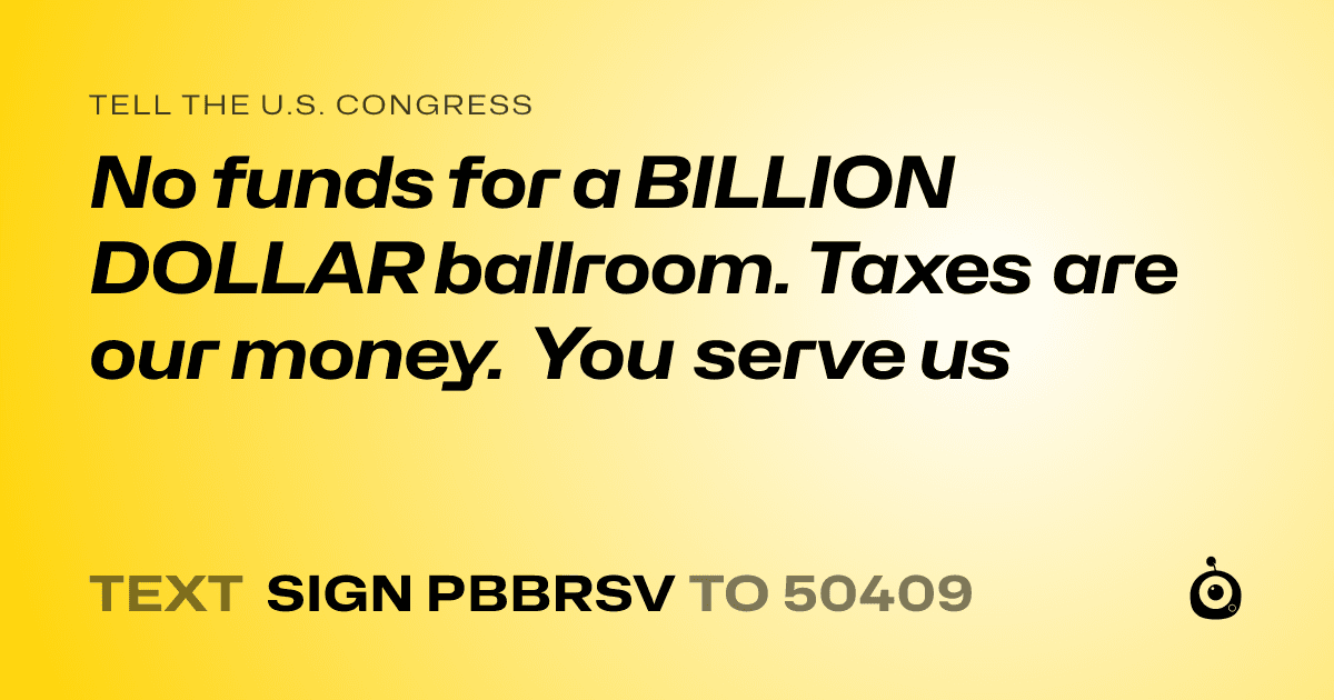 A shareable card that reads "tell the U.S. Congress: No funds for a BILLION DOLLAR ballroom. Taxes are our money. You serve us" followed by "text sign PBBRSV to 50409"