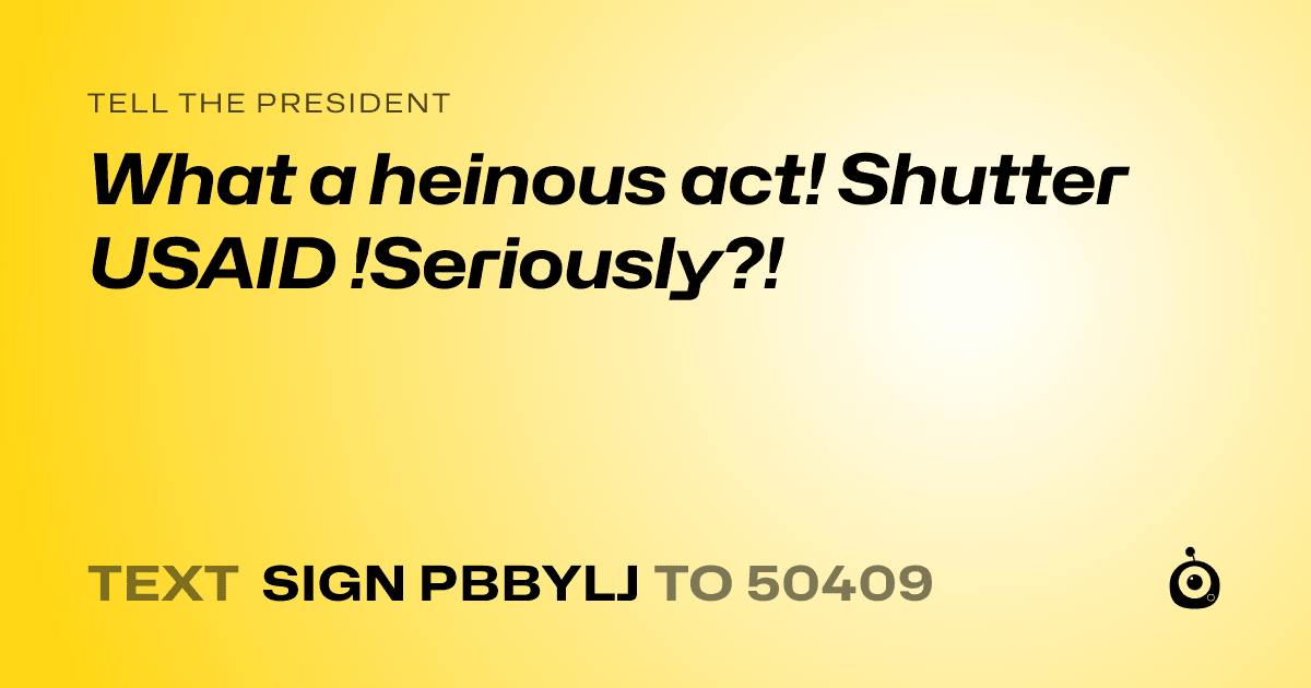 A shareable card that reads "tell the President: What a heinous act! Shutter USAID !Seriously?!" followed by "text sign PBBYLJ to 50409"
