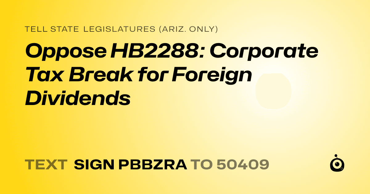 A shareable card that reads "tell State Legislatures (Ariz. only): Oppose HB2288: Corporate Tax Break for Foreign Dividends" followed by "text sign PBBZRA to 50409"
