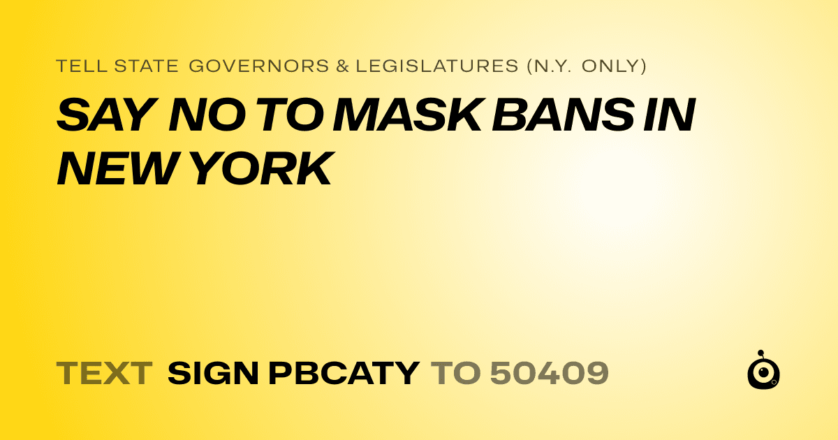 A shareable card that reads "tell State Governors & Legislatures (N.Y. only): SAY NO TO MASK BANS IN NEW YORK" followed by "text sign PBCATY to 50409"