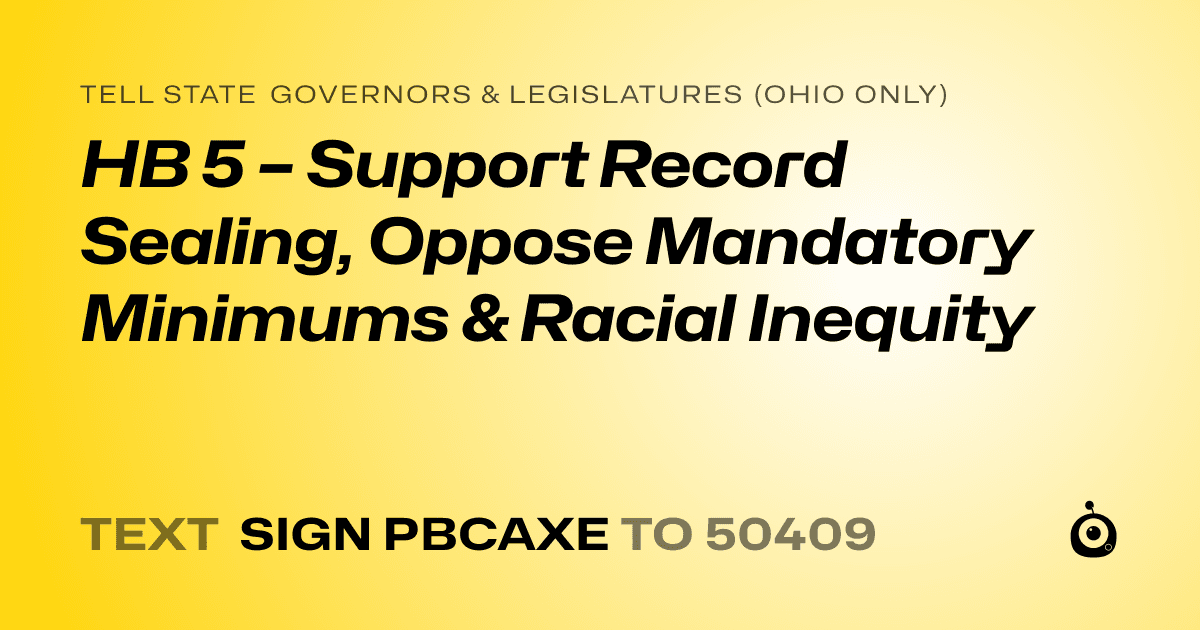 A shareable card that reads "tell State Governors & Legislatures (Ohio only): HB 5 – Support Record Sealing, Oppose Mandatory Minimums & Racial Inequity" followed by "text sign PBCAXE to 50409"
