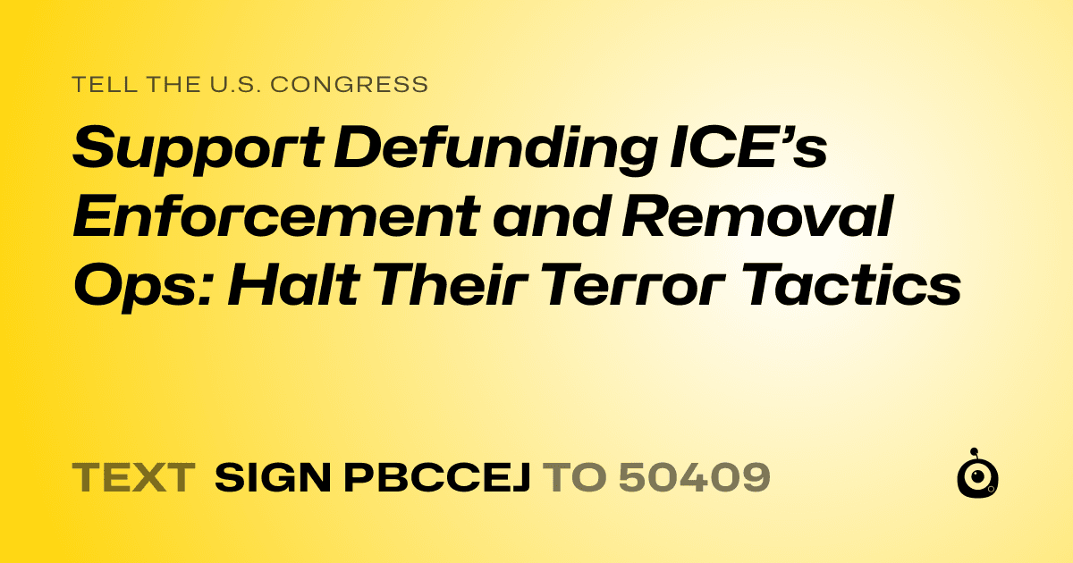A shareable card that reads "tell the U.S. Congress: Support Defunding ICE’s Enforcement and Removal Ops: Halt Their Terror Tactics" followed by "text sign PBCCEJ to 50409"