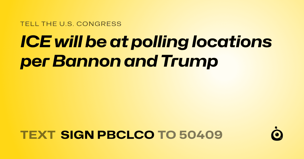 A shareable card that reads "tell the U.S. Congress: ICE will be at polling locations per Bannon and Trump" followed by "text sign PBCLCO to 50409"