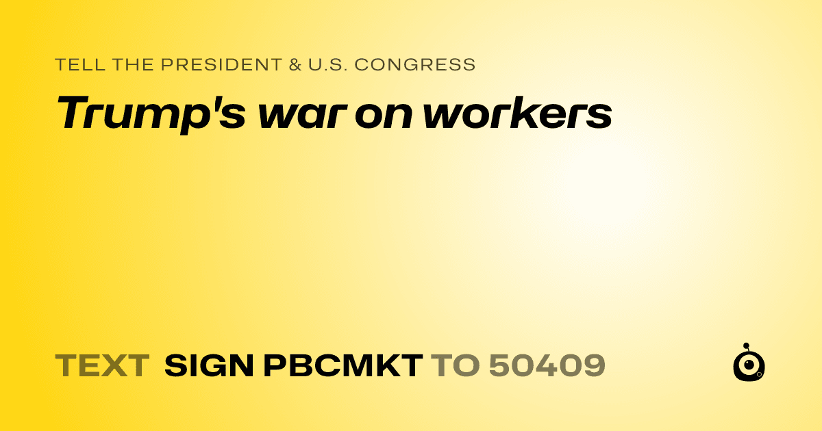 A shareable card that reads "tell the President & U.S. Congress: Trump's war on workers" followed by "text sign PBCMKT to 50409"