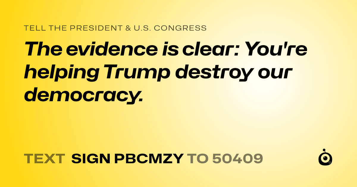 A shareable card that reads "tell the President & U.S. Congress: The evidence is clear: You're helping Trump destroy our democracy." followed by "text sign PBCMZY to 50409"