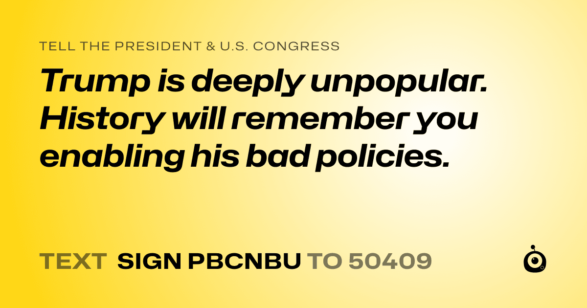 A shareable card that reads "tell the President & U.S. Congress: Trump is deeply unpopular. History will remember you enabling his bad policies." followed by "text sign PBCNBU to 50409"