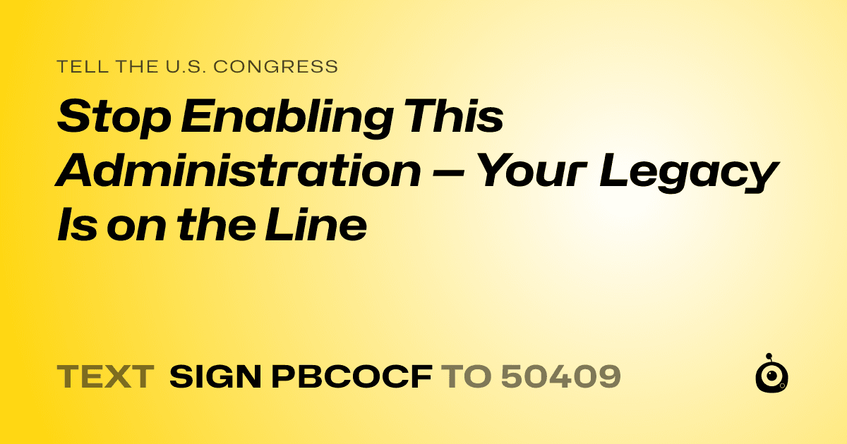 A shareable card that reads "tell the U.S. Congress: Stop Enabling This Administration — Your Legacy Is on the Line" followed by "text sign PBCOCF to 50409"