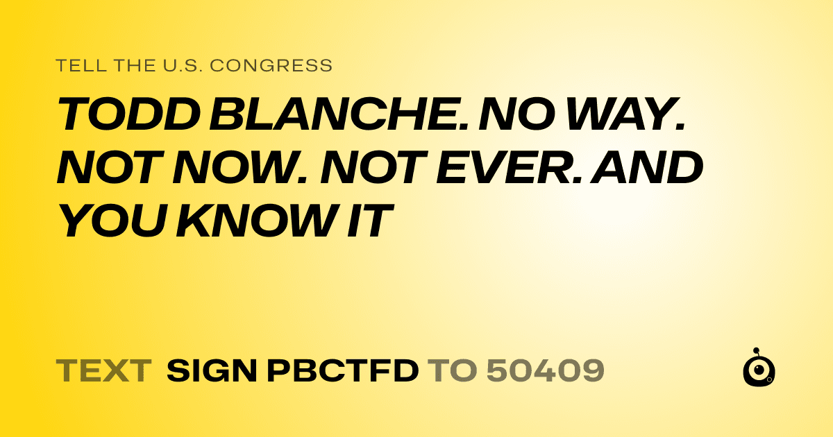 A shareable card that reads "tell the U.S. Congress: TODD BLANCHE. NO WAY. NOT NOW. NOT EVER. AND YOU KNOW IT" followed by "text sign PBCTFD to 50409"