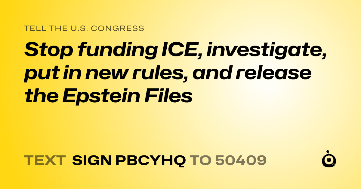 A shareable card that reads "tell the U.S. Congress: Stop funding ICE, investigate, put in new rules, and release the Epstein Files" followed by "text sign PBCYHQ to 50409"