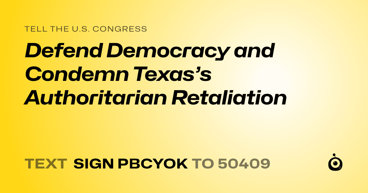 A shareable card that reads "tell the U.S. Congress: Defend Democracy and Condemn Texas’s Authoritarian Retaliation" followed by "text sign PBCYOK to 50409"
