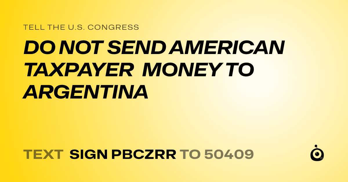 A shareable card that reads "tell the U.S. Congress: DO NOT SEND AMERICAN TAXPAYER MONEY TO ARGENTINA" followed by "text sign PBCZRR to 50409"