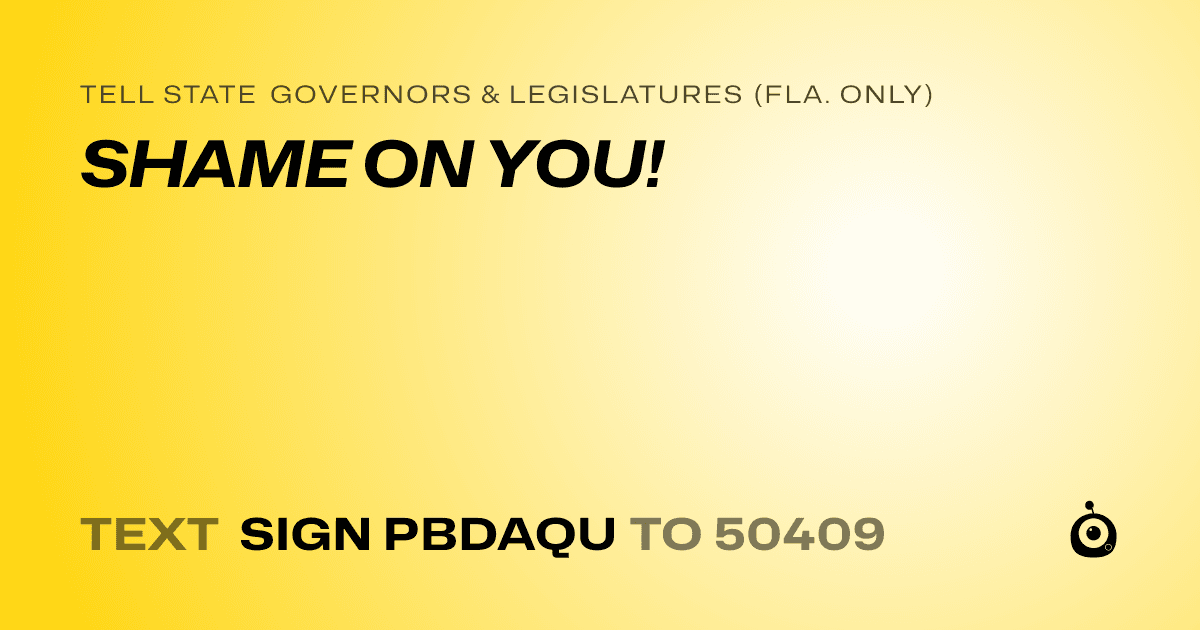 A shareable card that reads "tell State Governors & Legislatures (Fla. only): SHAME ON YOU!" followed by "text sign PBDAQU to 50409"