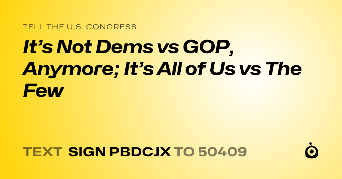 A shareable card that reads "tell the U.S. Congress: It’s Not Dems vs GOP, Anymore; It’s All of Us vs The Few" followed by "text sign PBDCJX to 50409"