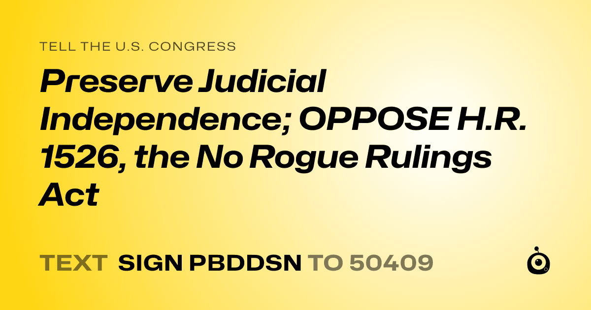 A shareable card that reads "tell the U.S. Congress: Preserve Judicial Independence; OPPOSE H.R. 1526, the No Rogue Rulings Act" followed by "text sign PBDDSN to 50409"