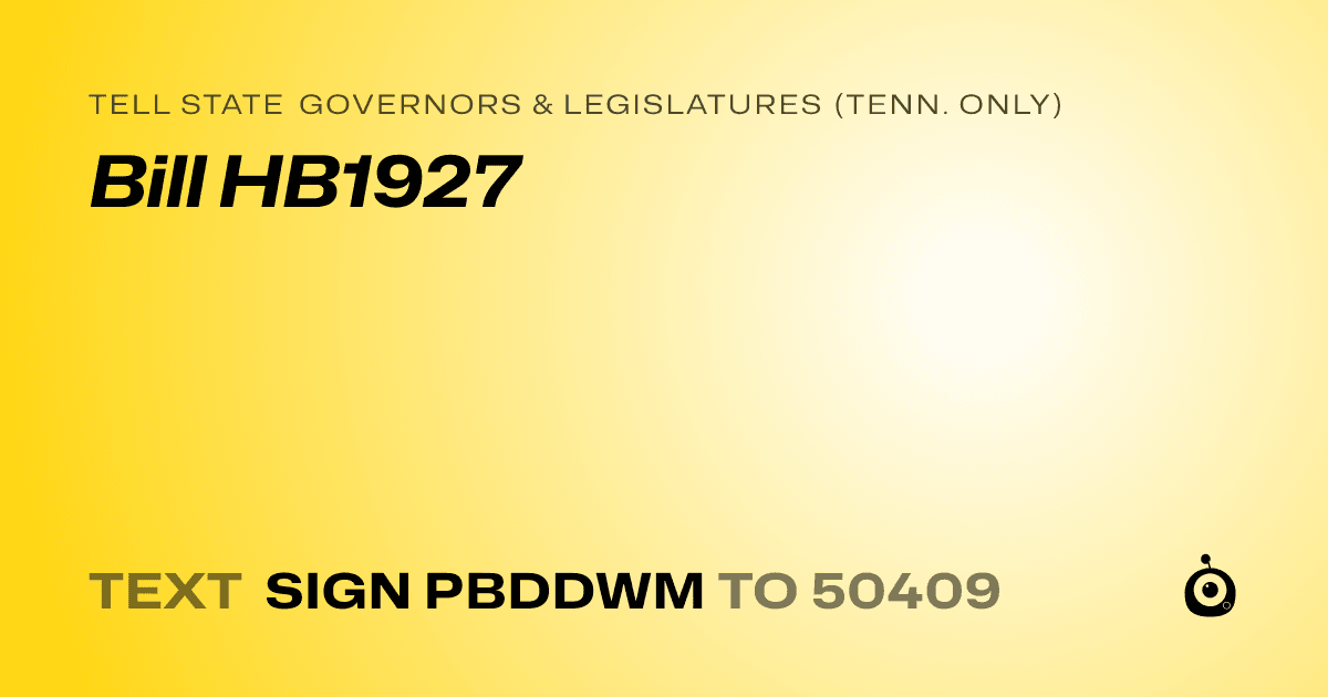 A shareable card that reads "tell State Governors & Legislatures (Tenn. only): Bill HB1927" followed by "text sign PBDDWM to 50409"