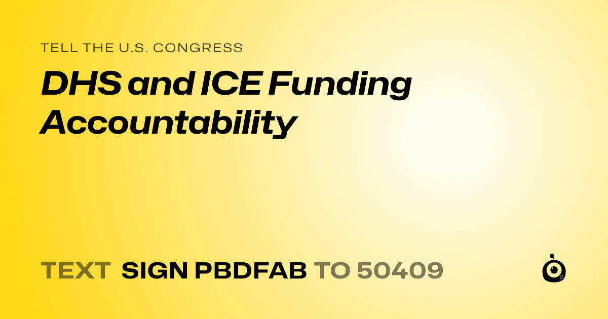 A shareable card that reads "tell the U.S. Congress: DHS and ICE Funding Accountability" followed by "text sign PBDFAB to 50409"