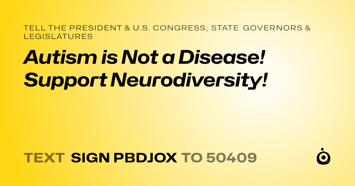 A shareable card that reads "tell the President & U.S. Congress; State Governors & Legislatures: Autism is Not a Disease! Support Neurodiversity!" followed by "text sign PBDJOX to 50409"