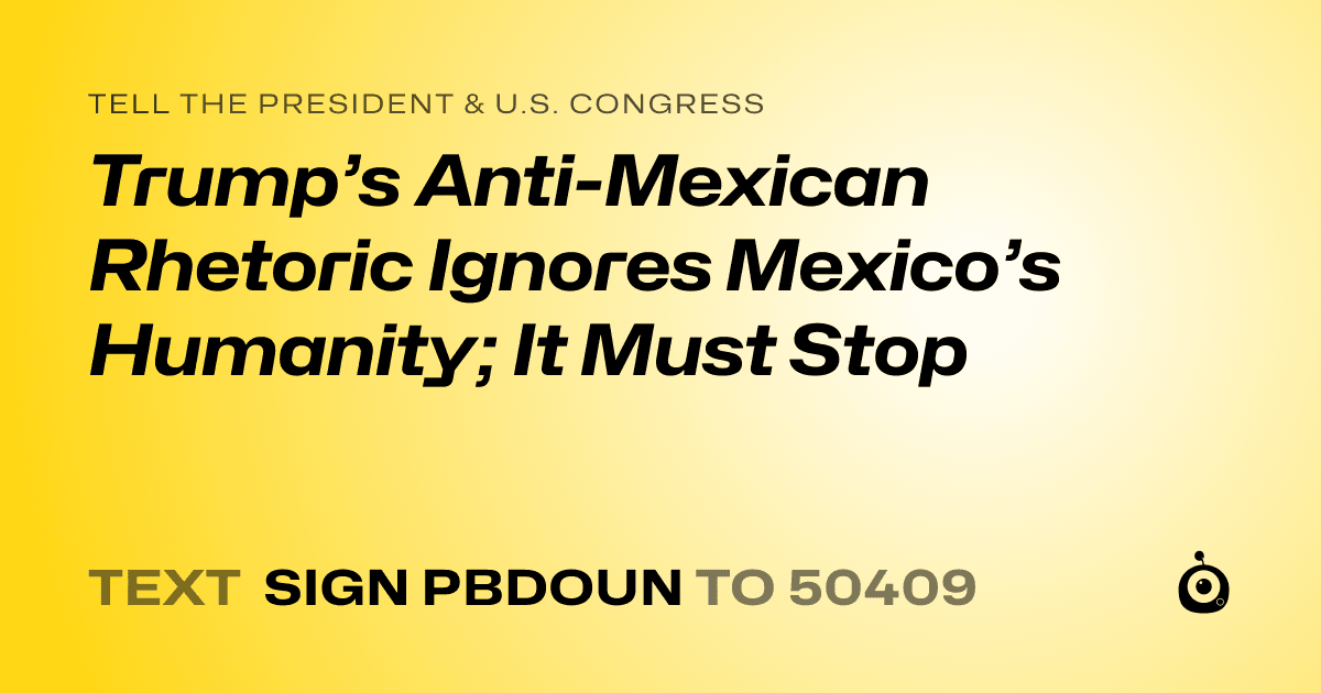 A shareable card that reads "tell the President & U.S. Congress: Trump’s Anti-Mexican Rhetoric Ignores Mexico’s Humanity; It Must Stop" followed by "text sign PBDOUN to 50409"
