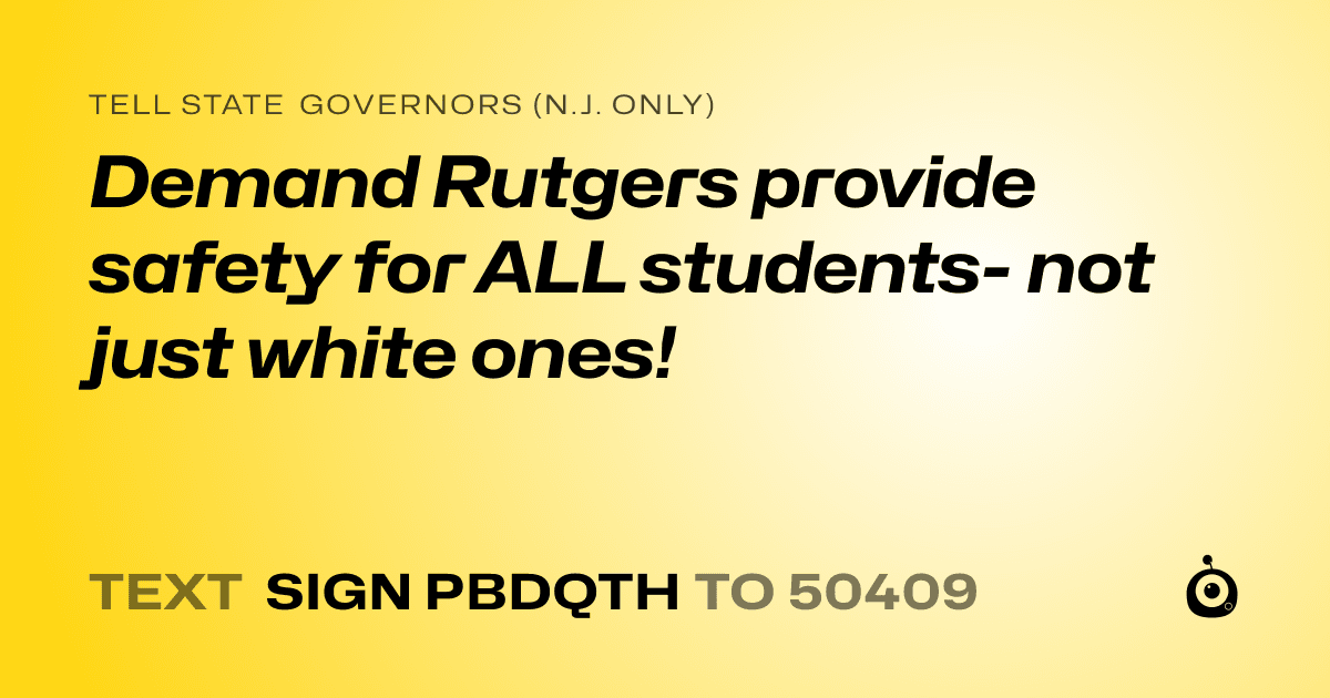 A shareable card that reads "tell State Governors (N.J. only): Demand Rutgers provide safety for ALL students- not just white ones!" followed by "text sign PBDQTH to 50409"