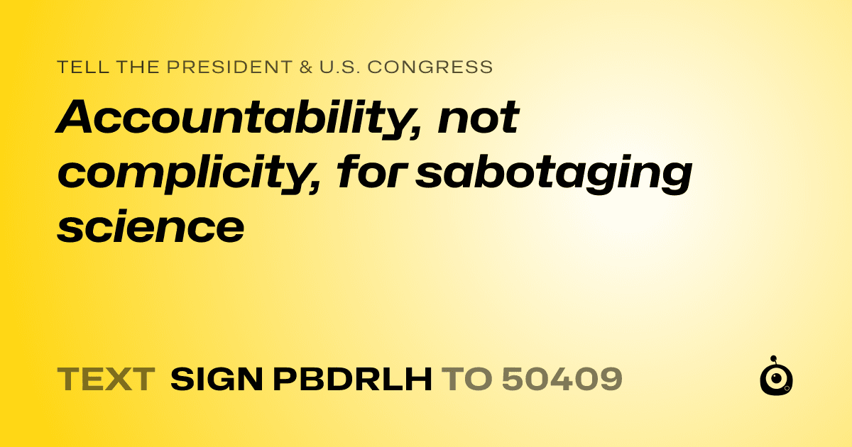 A shareable card that reads "tell the President & U.S. Congress: Accountability, not complicity, for sabotaging science" followed by "text sign PBDRLH to 50409"