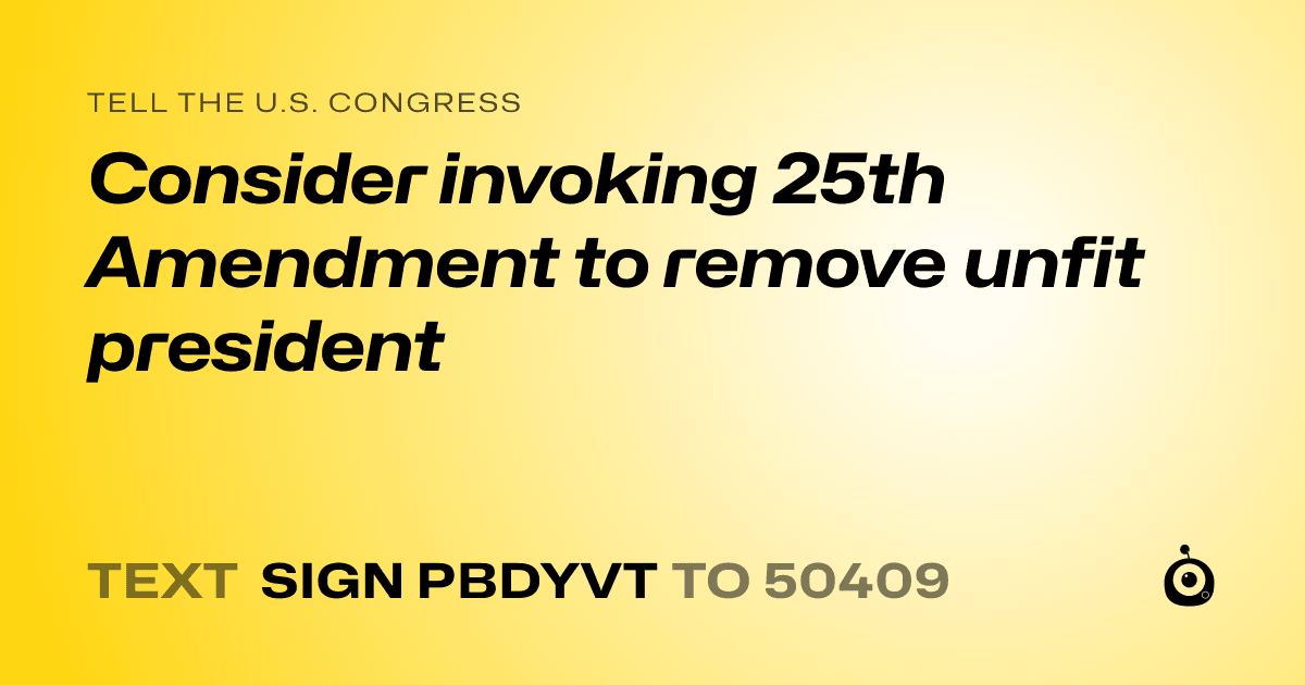A shareable card that reads "tell the U.S. Congress: Consider invoking 25th Amendment to remove unfit president" followed by "text sign PBDYVT to 50409"