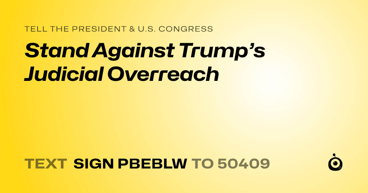 A shareable card that reads "tell the President & U.S. Congress: Stand Against Trump’s Judicial Overreach" followed by "text sign PBEBLW to 50409"