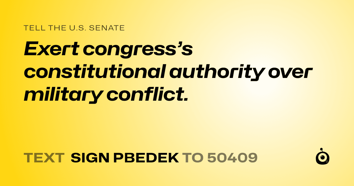 A shareable card that reads "tell the U.S. Senate: Exert congress’s constitutional authority over military conflict." followed by "text sign PBEDEK to 50409"